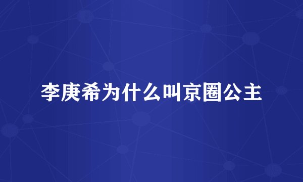 李庚希为什么叫京圈公主