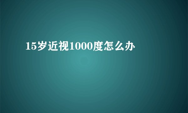 15岁近视1000度怎么办