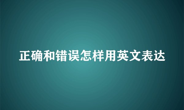 正确和错误怎样用英文表达