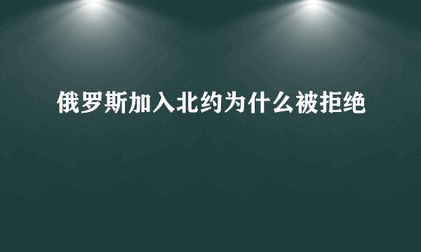 俄罗斯加入北约为什么被拒绝