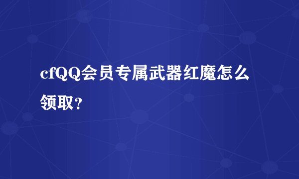 cfQQ会员专属武器红魔怎么领取？