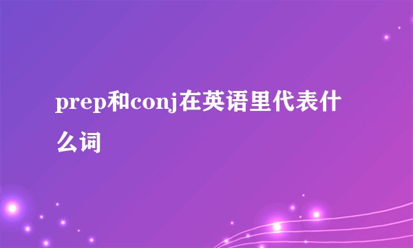 prep和conj在英语里代表什么词