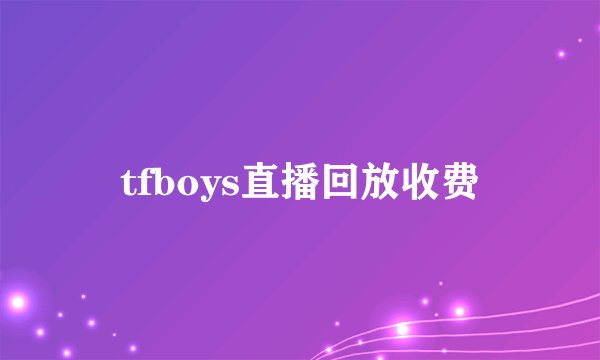 tfboys直播回放收费