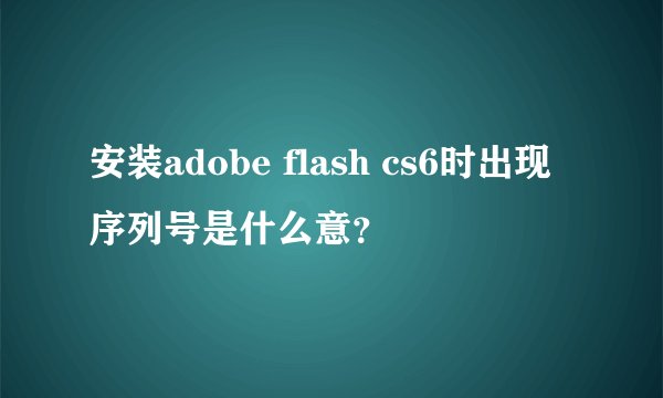 安装adobe flash cs6时出现序列号是什么意？