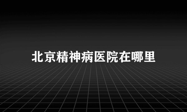 北京精神病医院在哪里