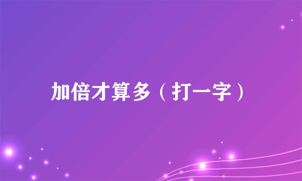加倍才算多（打一字）