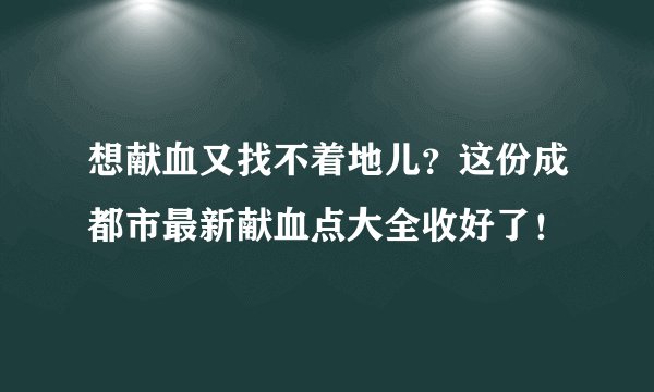 想献血又找不着地儿？这份成都市最新献血点大全收好了！