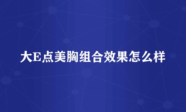 大E点美胸组合效果怎么样