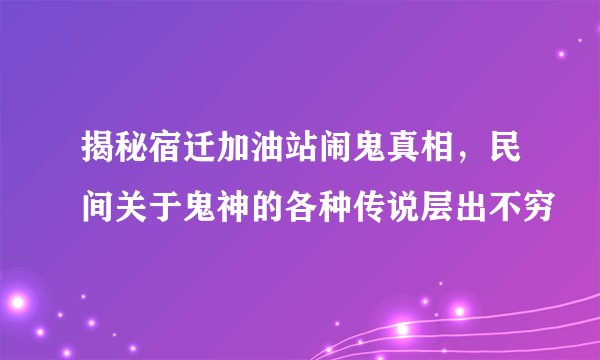 揭秘宿迁加油站闹鬼真相，民间关于鬼神的各种传说层出不穷