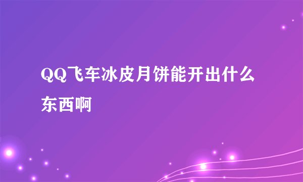 QQ飞车冰皮月饼能开出什么东西啊