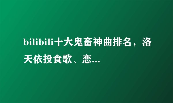 bilibili十大鬼畜神曲排名，洛天依投食歌、恋爱循环都很洗脑