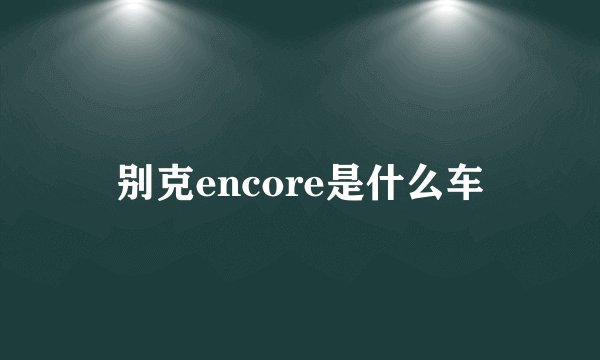 别克encore是什么车