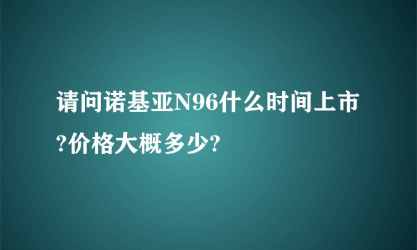 请问诺基亚N96什么时间上市?价格大概多少?