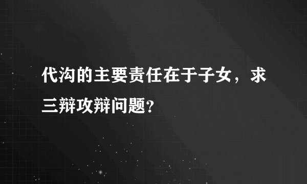 代沟的主要责任在于子女，求三辩攻辩问题？
