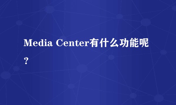 Media Center有什么功能呢？