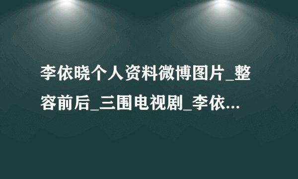 李依晓个人资料微博图片_整容前后_三围电视剧_李依晓承认整容