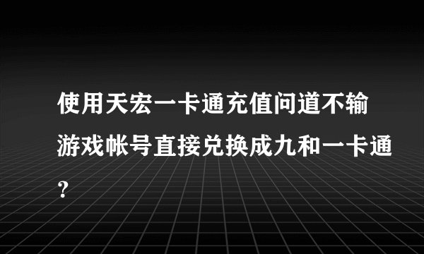 使用天宏一卡通充值问道不输游戏帐号直接兑换成九和一卡通？