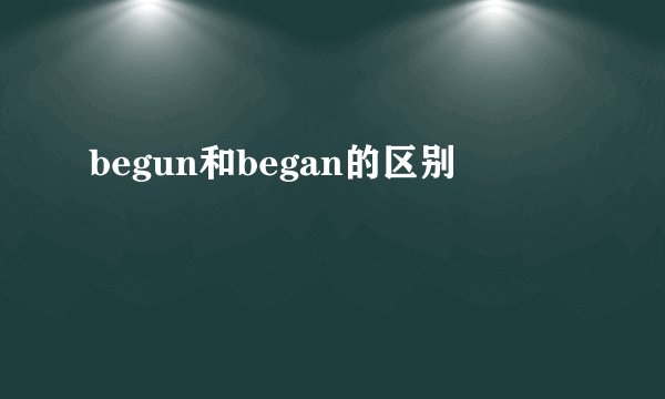 begun和began的区别