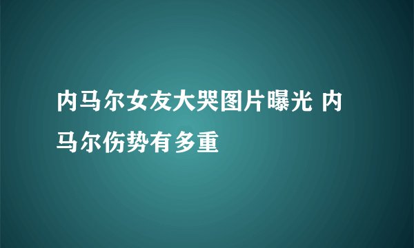 内马尔女友大哭图片曝光 内马尔伤势有多重