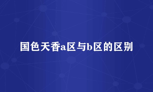国色天香a区与b区的区别