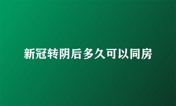 新冠转阴后多久可以同房