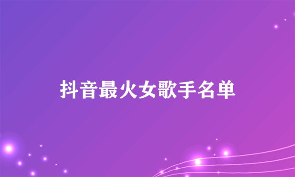 抖音最火女歌手名单