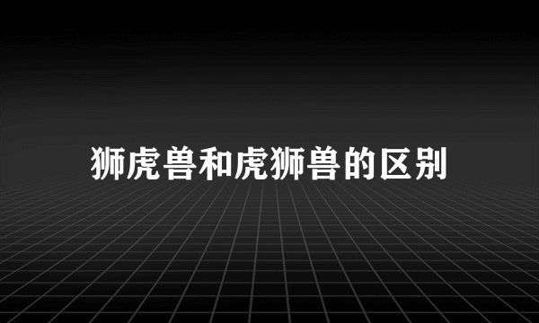 狮虎兽和虎狮兽的区别