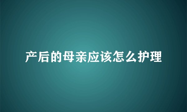产后的母亲应该怎么护理