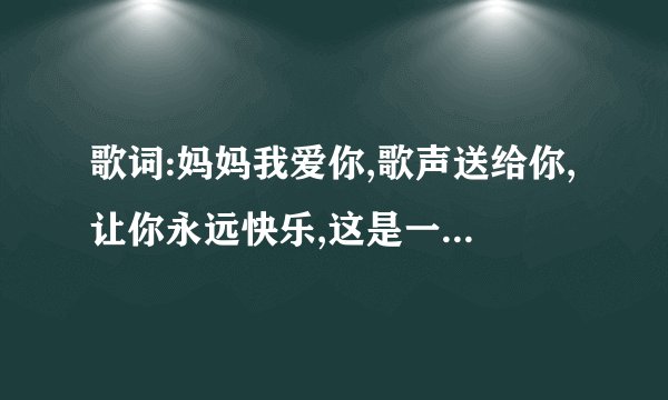 歌词:妈妈我爱你,歌声送给你,让你永远快乐,这是一首什么歌的歌词？
