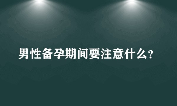 男性备孕期间要注意什么？