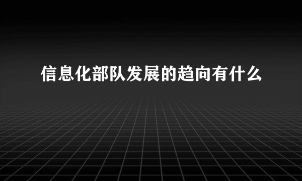 信息化部队发展的趋向有什么