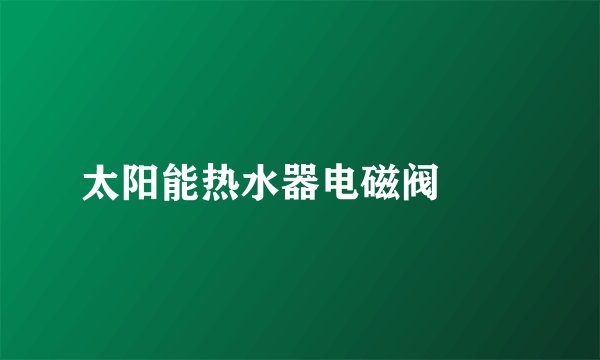 太阳能热水器电磁阀問題
