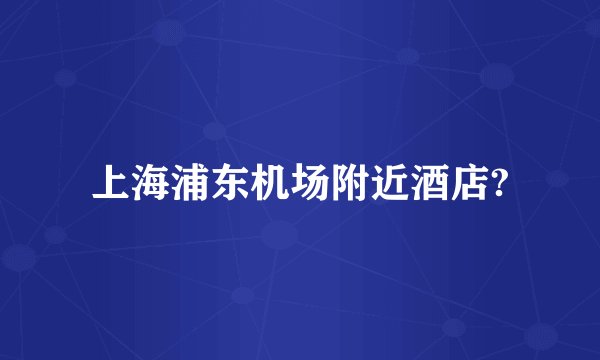 上海浦东机场附近酒店?