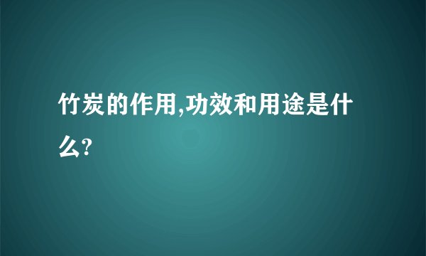 竹炭的作用,功效和用途是什么?