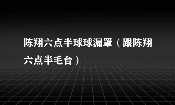 陈翔六点半球球漏罩（跟陈翔六点半毛台）