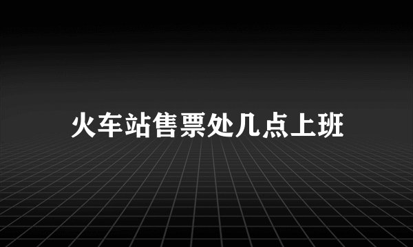 火车站售票处几点上班