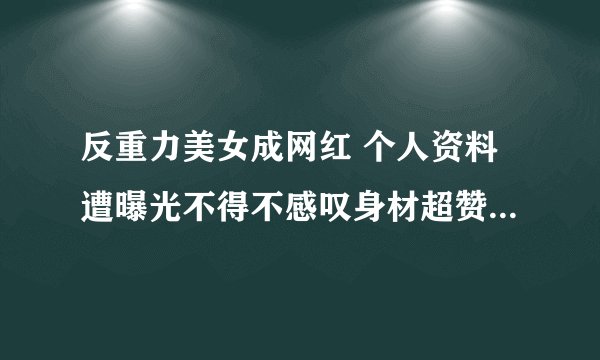 反重力美女成网红 个人资料遭曝光不得不感叹身材超赞 - 网红百科 - 飞外网