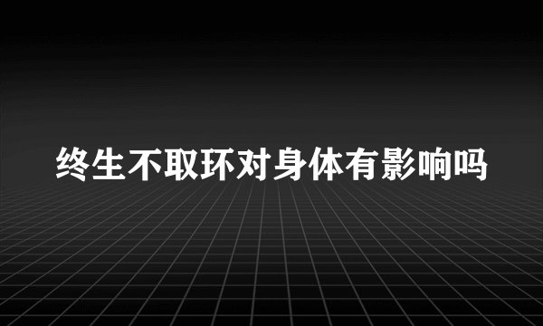终生不取环对身体有影响吗