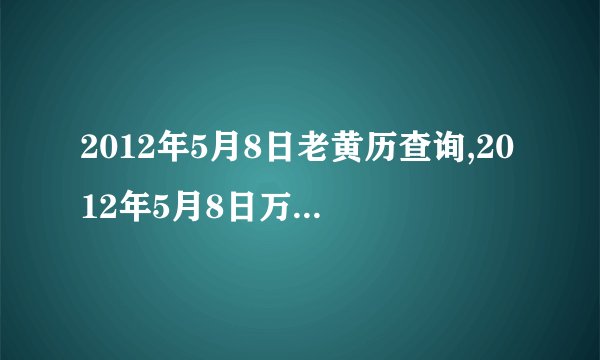 2012年5月8日老黄历查询,2012年5月8日万年历黄道吉日