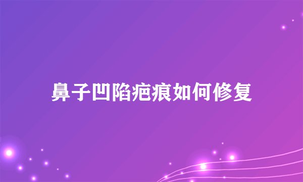 鼻子凹陷疤痕如何修复