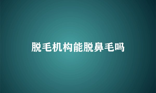 脱毛机构能脱鼻毛吗