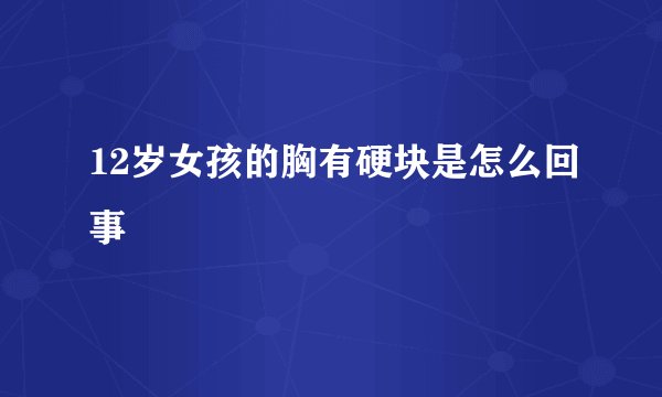 12岁女孩的胸有硬块是怎么回事