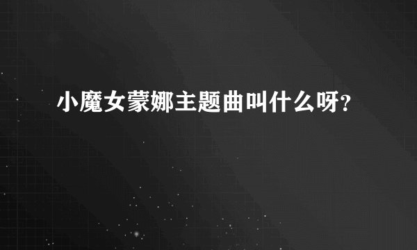 小魔女蒙娜主题曲叫什么呀？