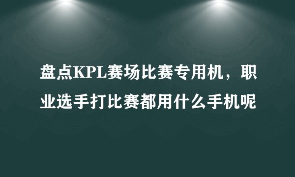 盘点KPL赛场比赛专用机，职业选手打比赛都用什么手机呢