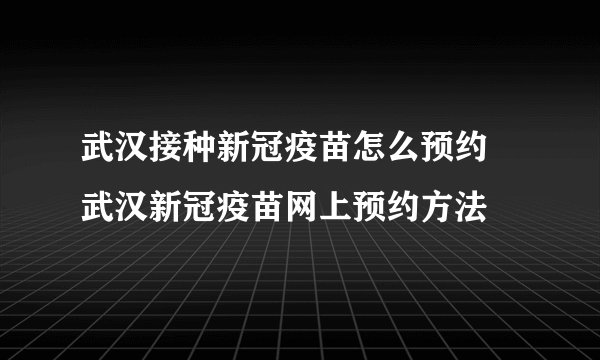 武汉接种新冠疫苗怎么预约 武汉新冠疫苗网上预约方法