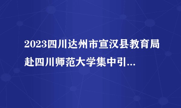 2023四川达州市宣汉县教育局赴四川师范大学集中引才15人公告