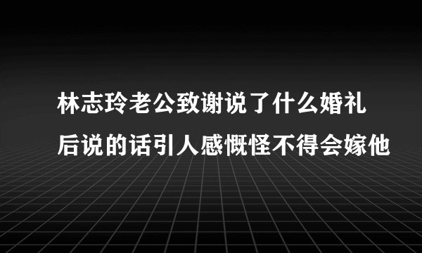 林志玲老公致谢说了什么婚礼后说的话引人感慨怪不得会嫁他