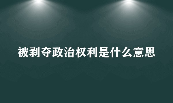 被剥夺政治权利是什么意思