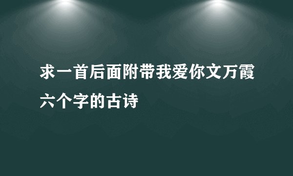 求一首后面附带我爱你文万霞六个字的古诗