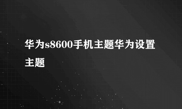 华为s8600手机主题华为设置主题